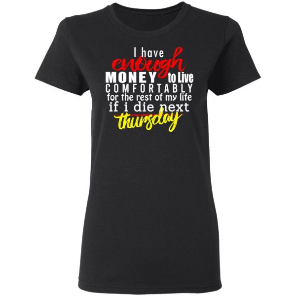 I Have Enough Money To Live Comfortably For The Rest Of My Life If I Die Next Thursday T-Shirts, Hoodies, Sweatshirt