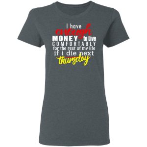 I Have Enough Money To Live Comfortably For The Rest Of My Life If I Die Next Thursday T-Shirts, Hoodies, Sweatshirt 5 I Have Enough Money To Live Comfortably For The Rest Of My Life If I Die Next Thursday T Shirts Hoodies Sweatshirt 2