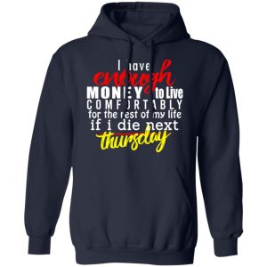 I Have Enough Money To Live Comfortably For The Rest Of My Life If I Die Next Thursday T-Shirts, Hoodies, Sweatshirt 10 I Have Enough Money To Live Comfortably For The Rest Of My Life If I Die Next Thursday T Shirts Hoodies Sweatshirt 7