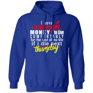 I Have Enough Money To Live Comfortably For The Rest Of My Life If I Die Next Thursday T-Shirts, Hoodies, Sweatshirt 12 I Have Enough Money To Live Comfortably For The Rest Of My Life If I Die Next Thursday T Shirts Hoodies Sweatshirt 9