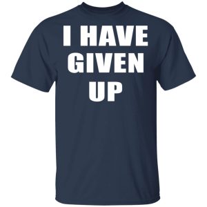 I Have Given Up Shirt 2 I Have Given Up Shirt 11