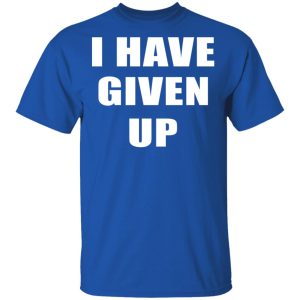 I Have Given Up Shirt 3 I Have Given Up Shirt 12