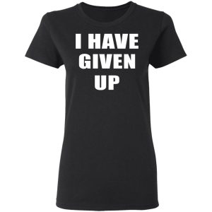 I Have Given Up Shirt 4 I Have Given Up Shirt 13