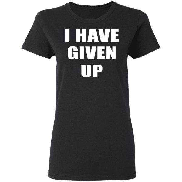 I Have Given Up Shirt