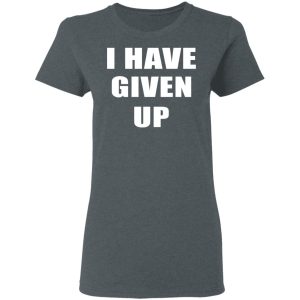 I Have Given Up Shirt 6 I Have Given Up Shirt 3