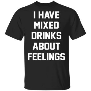 I Have Mixed Drinks About Feelings T-Shirts, Hoodies, Sweater I Have Mixed Drinks About Feelings T-Shirts, Hoodies, Sweater