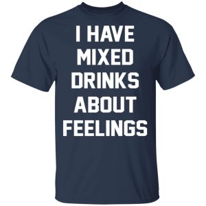 I Have Mixed Drinks About Feelings T-Shirts, Hoodies, Sweater 2 I Have Mixed Drinks About Feelings T Shirts Hoodies Sweater 11