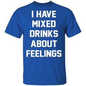 I Have Mixed Drinks About Feelings T-Shirts, Hoodies, Sweater 3 I Have Mixed Drinks About Feelings T Shirts Hoodies Sweater 12