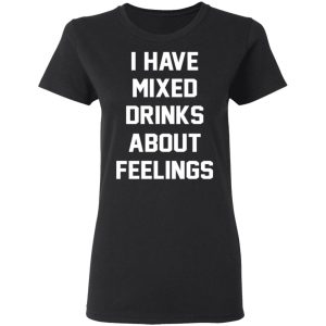 I Have Mixed Drinks About Feelings T-Shirts, Hoodies, Sweater 4 I Have Mixed Drinks About Feelings T Shirts Hoodies Sweater 13