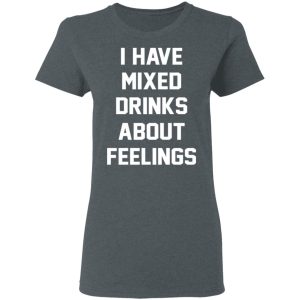 I Have Mixed Drinks About Feelings T-Shirts, Hoodies, Sweater 5 I Have Mixed Drinks About Feelings T Shirts Hoodies Sweater 2
