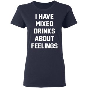 I Have Mixed Drinks About Feelings T-Shirts, Hoodies, Sweater 6 I Have Mixed Drinks About Feelings T Shirts Hoodies Sweater 3