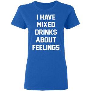 I Have Mixed Drinks About Feelings T-Shirts, Hoodies, Sweater 7 I Have Mixed Drinks About Feelings T Shirts Hoodies Sweater 4