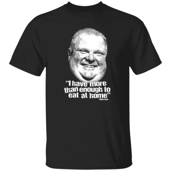 I Have More Than Enough To Eat At Home Rob Ford T-Shirts, Hoodie, Sweater