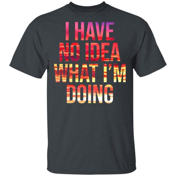 I Have No Idea What I’m Doing Shirt