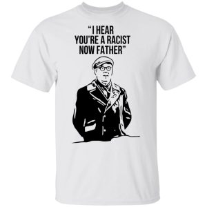 I Hear You're A Racist Now Father Father Ted T-Shirts 10 I Hear Youre A Racist Now Father Father Ted T Shirts 8