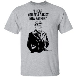 I Hear You're A Racist Now Father Father Ted T-Shirts 11 I Hear Youre A Racist Now Father Father Ted T Shirts 9