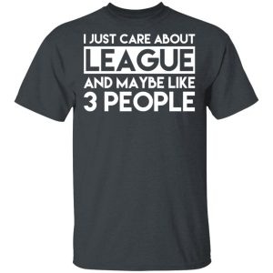 I Just Care About League And Maybe Like 3 People T-Shirts