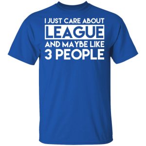 I Just Care About League And Maybe Like 3 People T-Shirts 3 I Just Care About League And Maybe Like 3 People T Shirts 12