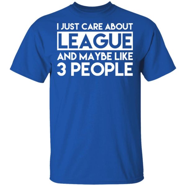 I Just Care About League And Maybe Like 3 People T-Shirts