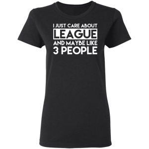 I Just Care About League And Maybe Like 3 People T-Shirts 4 I Just Care About League And Maybe Like 3 People T Shirts 13