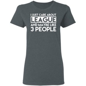 I Just Care About League And Maybe Like 3 People T-Shirts 5 I Just Care About League And Maybe Like 3 People T Shirts 2