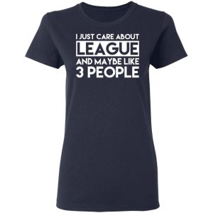 I Just Care About League And Maybe Like 3 People T-Shirts 6 I Just Care About League And Maybe Like 3 People T Shirts 3