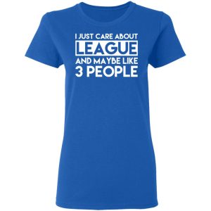I Just Care About League And Maybe Like 3 People T-Shirts 7 I Just Care About League And Maybe Like 3 People T Shirts 4