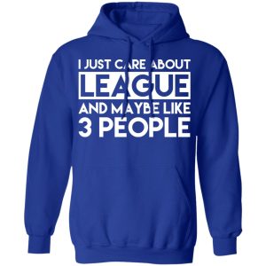 I Just Care About League And Maybe Like 3 People T-Shirts 12 I Just Care About League And Maybe Like 3 People T Shirts 9