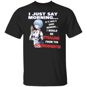 I Just Say Morning If It Was A Good Morning I Would Be Stealing From The Goverment T-Shirts, Hoodies, Sweater 4 I Just Say Morning If It Was A Good Morning I Would Be Stealing From The Goverment T Shirts Hoodies Sweater 2
