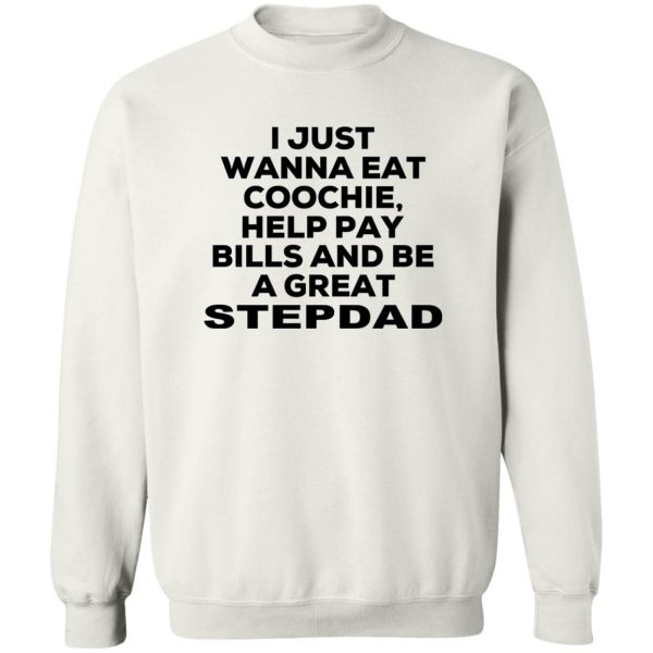 I Just Wanna Eat Coochie Help Pay Bills And Be A Great Stepdad T-Shirts, Hoodie, Sweatshirt