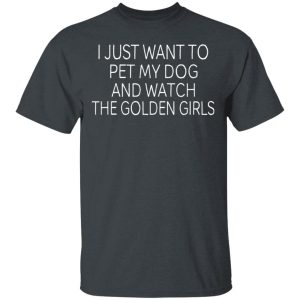 I Just Want To Pet My Dog And Watch The Golden Girls T-Shirts I Just Want To Pet My Dog And Watch The Golden Girls T-Shirts