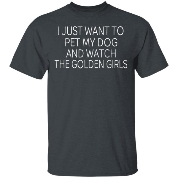 I Just Want To Pet My Dog And Watch The Golden Girls T-Shirts