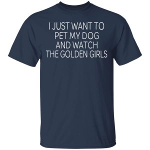 I Just Want To Pet My Dog And Watch The Golden Girls T-Shirts 2 I Just Want To Pet My Dog And Watch The Golden Girls T Shirts 11