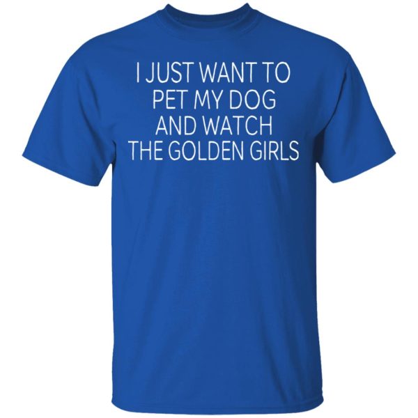 I Just Want To Pet My Dog And Watch The Golden Girls T-Shirts