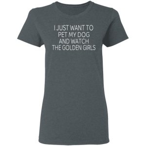 I Just Want To Pet My Dog And Watch The Golden Girls T-Shirts 5 I Just Want To Pet My Dog And Watch The Golden Girls T Shirts 2