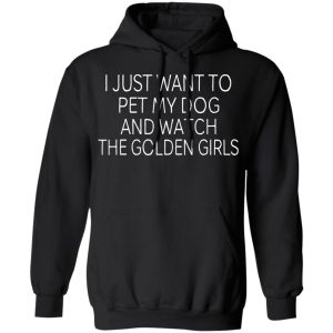 I Just Want To Pet My Dog And Watch The Golden Girls T-Shirts 9 I Just Want To Pet My Dog And Watch The Golden Girls T Shirts 6