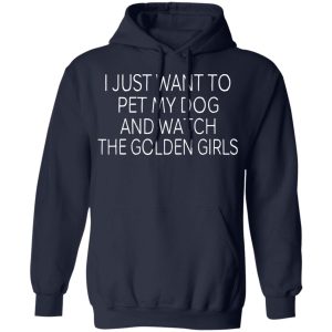 I Just Want To Pet My Dog And Watch The Golden Girls T-Shirts 10 I Just Want To Pet My Dog And Watch The Golden Girls T Shirts 7