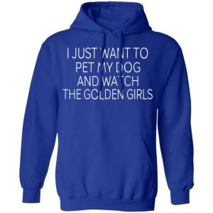 I Just Want To Pet My Dog And Watch The Golden Girls T-Shirts 12 I Just Want To Pet My Dog And Watch The Golden Girls T Shirts 9