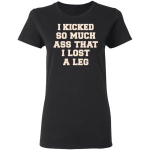 I Kicked So Much Ass That I Lost A Leg Shirt 4 I Kicked So Much Ass That I Lost A Leg Shirt 13