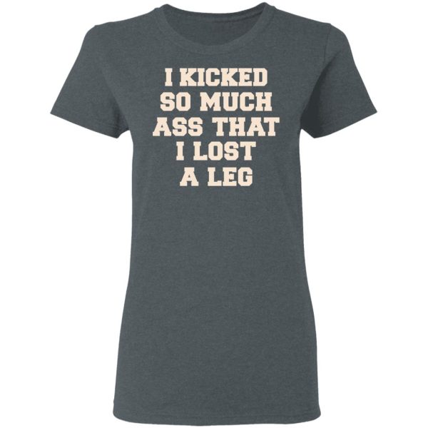 I Kicked So Much Ass That I Lost A Leg Shirt