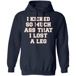 I Kicked So Much Ass That I Lost A Leg Shirt 10 I Kicked So Much Ass That I Lost A Leg Shirt 7