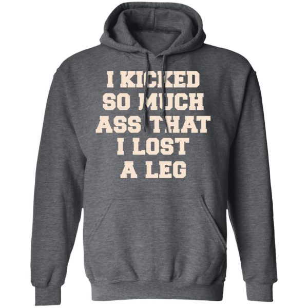 I Kicked So Much Ass That I Lost A Leg Shirt