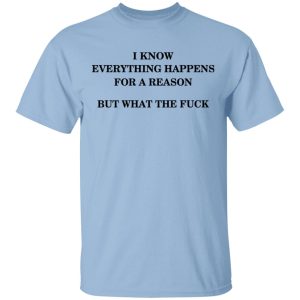 I Know Everything Happens For A Reason But What The Fuck Shirt I Know Everything Happens For A Reason But What The Fuck Shirt