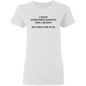 I Know Everything Happens For A Reason But What The Fuck Shirt 2 I Know Everything Happens For A Reason But What The Fuck Shirt 11
