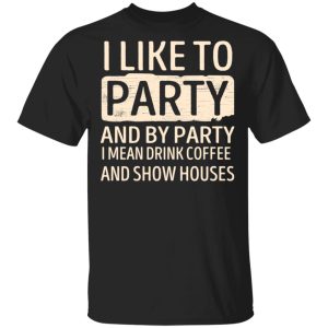 I Like To Party And By Party I Mean Drink Coffee And Show Houses T-Shirts, Hoodies, Sweater I Like To Party And By Party I Mean Drink Coffee And Show Houses T-Shirts, Hoodies, Sweater