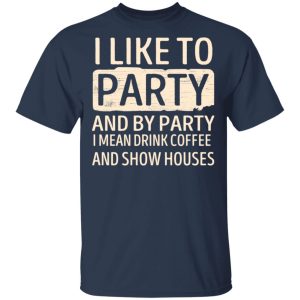 I Like To Party And By Party I Mean Drink Coffee And Show Houses T-Shirts, Hoodies, Sweater 2 I Like To Party And By Party I Mean Drink Coffee And Show Houses T Shirts Hoodies Sweater 11