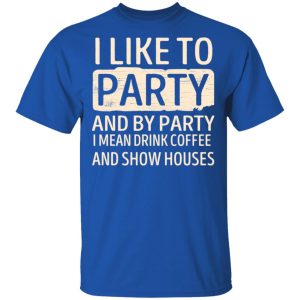 I Like To Party And By Party I Mean Drink Coffee And Show Houses T-Shirts, Hoodies, Sweater 3 I Like To Party And By Party I Mean Drink Coffee And Show Houses T Shirts Hoodies Sweater 12