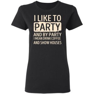 I Like To Party And By Party I Mean Drink Coffee And Show Houses T-Shirts, Hoodies, Sweater 4 I Like To Party And By Party I Mean Drink Coffee And Show Houses T Shirts Hoodies Sweater 13