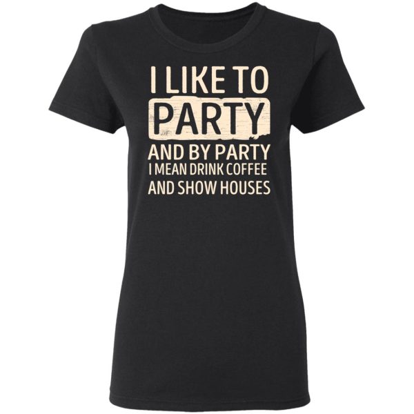 I Like To Party And By Party I Mean Drink Coffee And Show Houses T-Shirts, Hoodies, Sweater