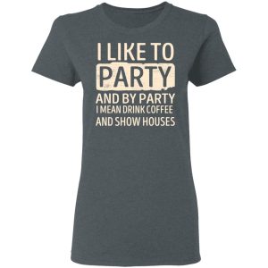 I Like To Party And By Party I Mean Drink Coffee And Show Houses T-Shirts, Hoodies, Sweater 5 I Like To Party And By Party I Mean Drink Coffee And Show Houses T Shirts Hoodies Sweater 2